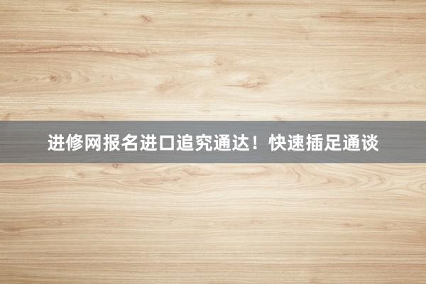 进修网报名进口追究通达！快速插足通谈