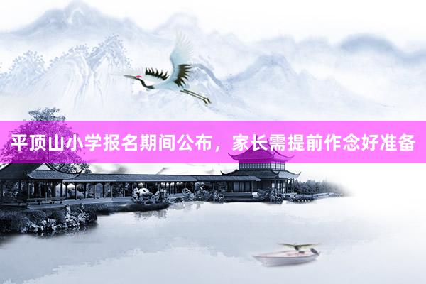 平顶山小学报名期间公布，家长需提前作念好准备