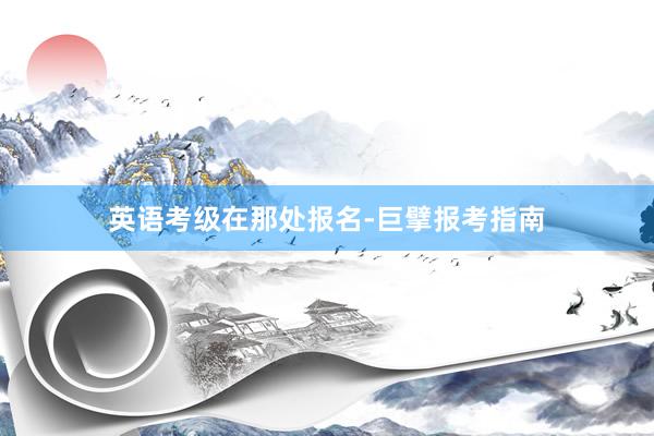 英语考级在那处报名-巨擘报考指南