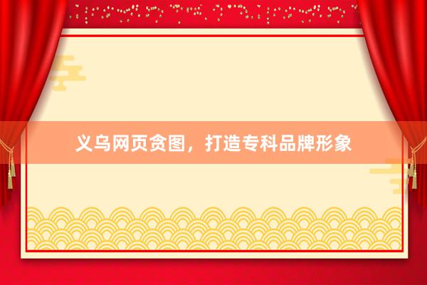 义乌网页贪图，打造专科品牌形象