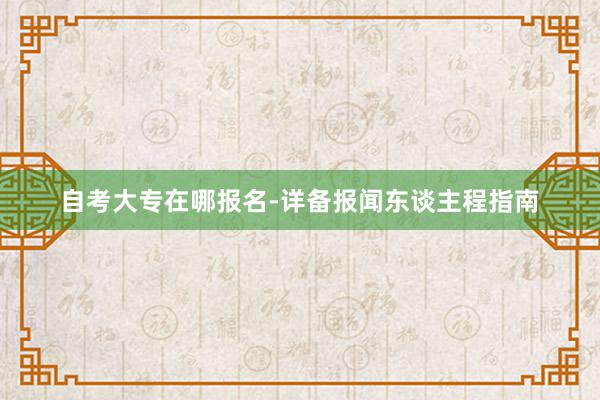 自考大专在哪报名-详备报闻东谈主程指南