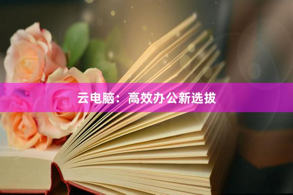 云电脑：高效办公新选拔