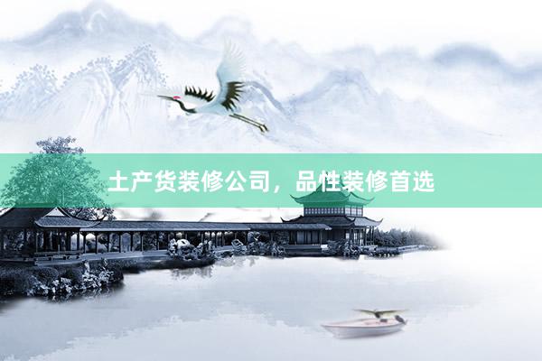 土产货装修公司，品性装修首选