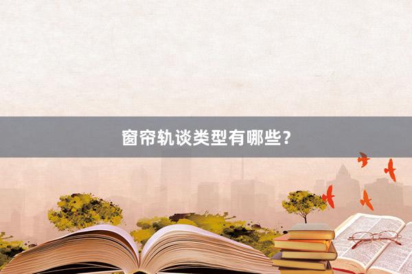 窗帘轨谈类型有哪些？