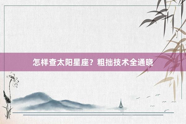 怎样查太阳星座？粗拙技术全通晓