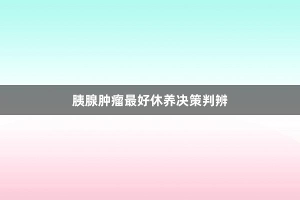 胰腺肿瘤最好休养决策判辨