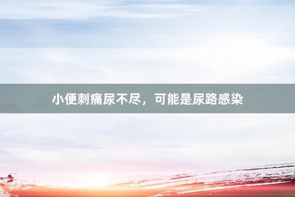 小便刺痛尿不尽，可能是尿路感染