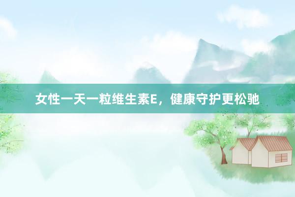 女性一天一粒维生素E，健康守护更松驰