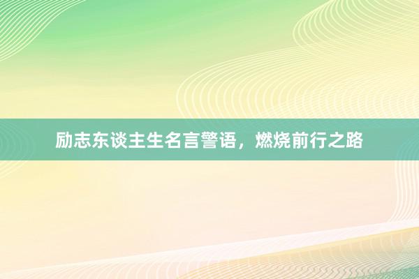 励志东谈主生名言警语，燃烧前行之路
