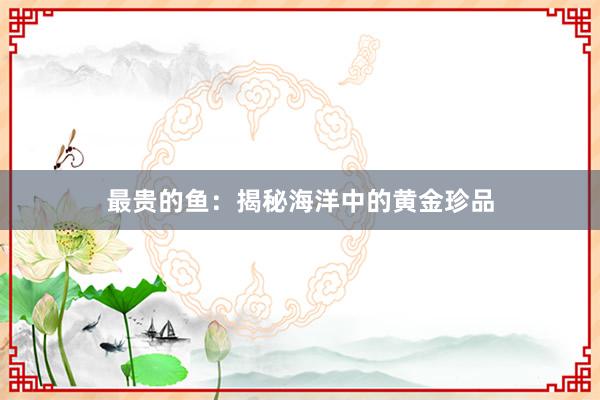 最贵的鱼：揭秘海洋中的黄金珍品