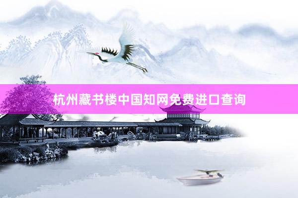 杭州藏书楼中国知网免费进口查询